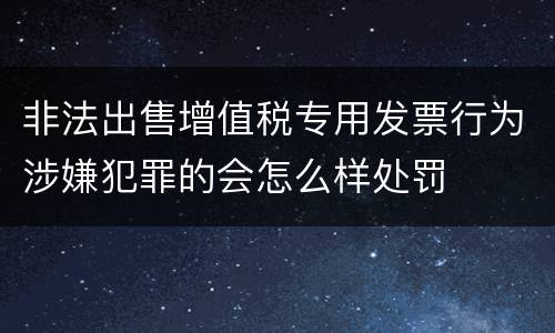 非法出售增值税专用发票行为涉嫌犯罪的会怎么样处罚