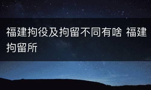 福建拘役及拘留不同有啥 福建拘留所