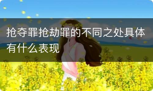 抢夺罪抢劫罪的不同之处具体有什么表现