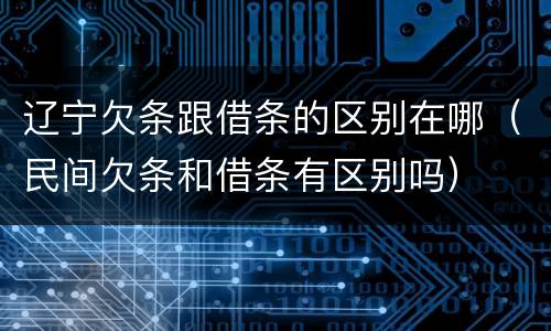 辽宁欠条跟借条的区别在哪（民间欠条和借条有区别吗）