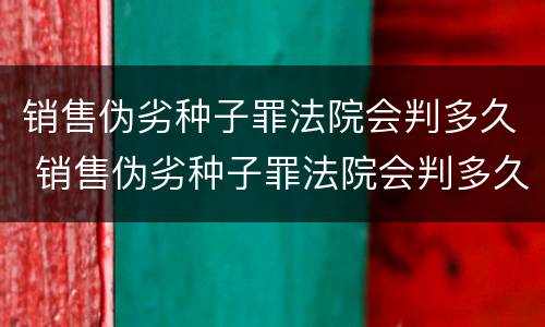 销售伪劣种子罪法院会判多久 销售伪劣种子罪法院会判多久呢