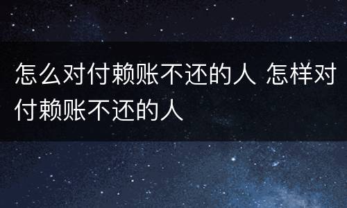 怎么对付赖账不还的人 怎样对付赖账不还的人