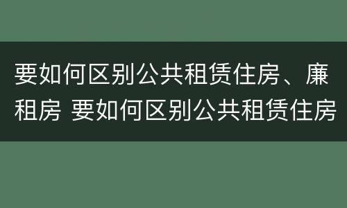 要如何区别公共租赁住房、廉租房 要如何区别公共租赁住房,廉租房和住宅