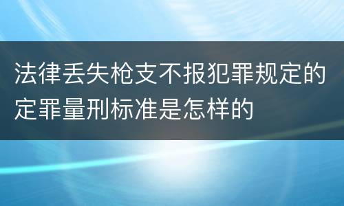 法律丢失枪支不报犯罪规定的定罪量刑标准是怎样的