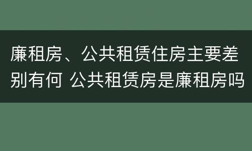 廉租房、公共租赁住房主要差别有何 公共租赁房是廉租房吗