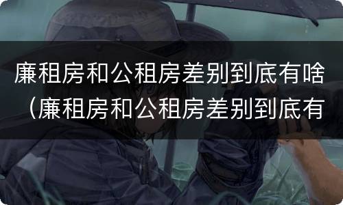 廉租房和公租房差别到底有啥（廉租房和公租房差别到底有啥不一样）