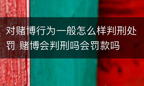 对赌博行为一般怎么样判刑处罚 赌博会判刑吗会罚款吗