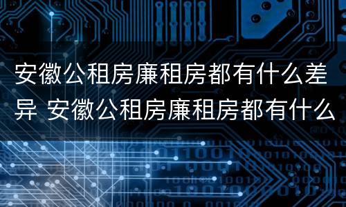 安徽公租房廉租房都有什么差异 安徽公租房廉租房都有什么差异吗