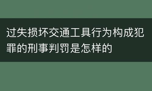 过失损坏交通工具行为构成犯罪的刑事判罚是怎样的