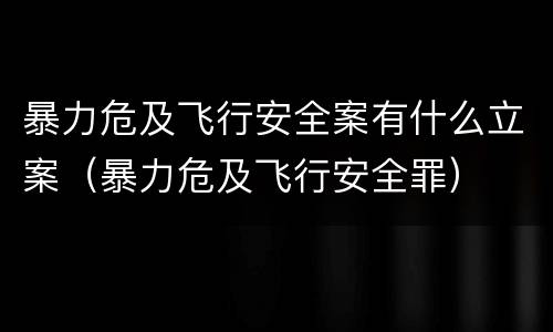 暴力危及飞行安全案有什么立案（暴力危及飞行安全罪）