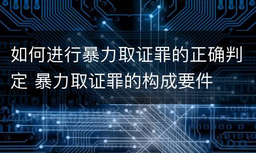 如何进行暴力取证罪的正确判定 暴力取证罪的构成要件