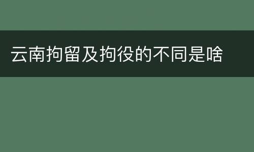 云南拘留及拘役的不同是啥
