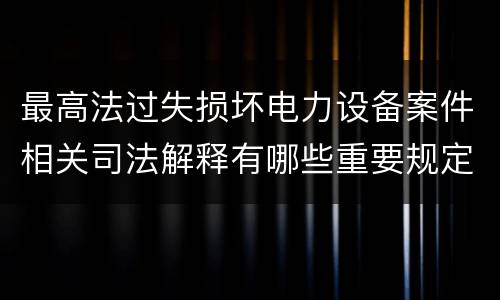 最高法过失损坏电力设备案件相关司法解释有哪些重要规定