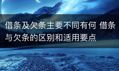 借条及欠条主要不同有何 借条与欠条的区别和适用要点