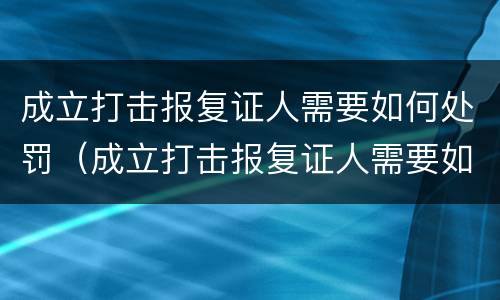 成立打击报复证人需要如何处罚（成立打击报复证人需要如何处罚呢）