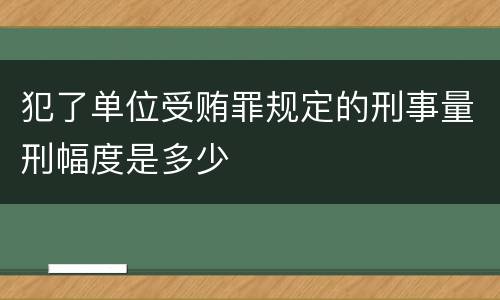 犯了单位受贿罪规定的刑事量刑幅度是多少
