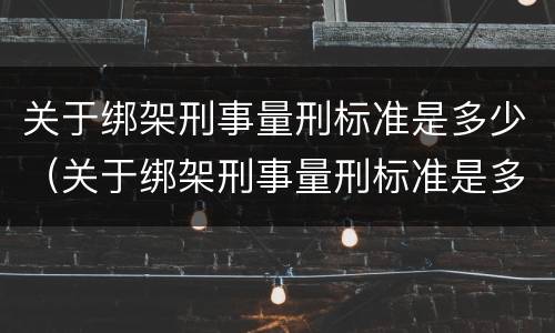 关于绑架刑事量刑标准是多少（关于绑架刑事量刑标准是多少条）