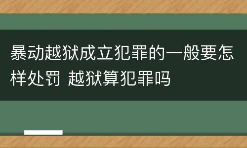 暴动越狱成立犯罪的一般要怎样处罚 越狱算犯罪吗