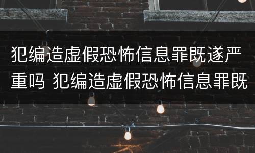 犯编造虚假恐怖信息罪既遂严重吗 犯编造虚假恐怖信息罪既遂严重吗判多少年