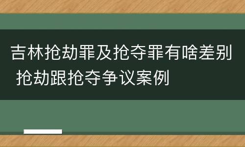 吉林抢劫罪及抢夺罪有啥差别 抢劫跟抢夺争议案例