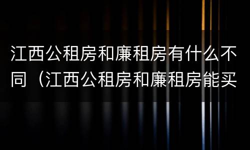 江西公租房和廉租房有什么不同（江西公租房和廉租房能买吗）
