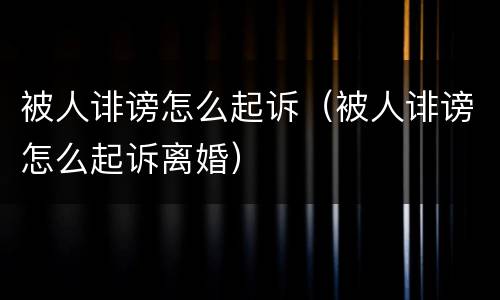 被人诽谤怎么起诉（被人诽谤怎么起诉离婚）