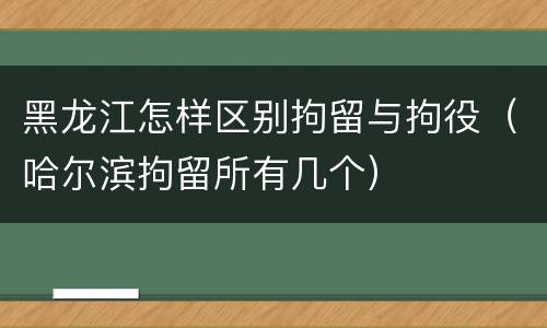 黑龙江怎样区别拘留与拘役（哈尔滨拘留所有几个）