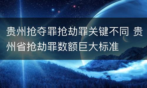 贵州抢夺罪抢劫罪关键不同 贵州省抢劫罪数额巨大标准