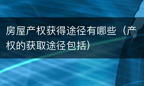 房屋产权获得途径有哪些（产权的获取途径包括）