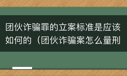 团伙诈骗罪的立案标准是应该如何的（团伙诈骗案怎么量刑）