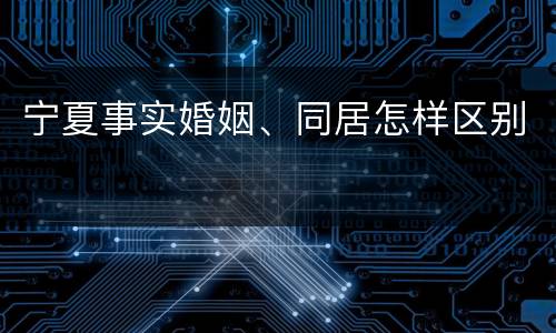 宁夏事实婚姻、同居怎样区别