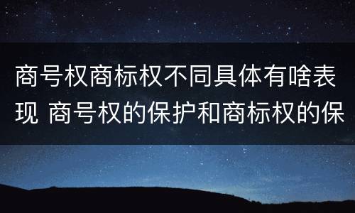 商号权商标权不同具体有啥表现 商号权的保护和商标权的保护一样是全国性范围的