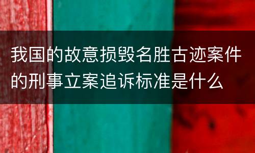 我国的故意损毁名胜古迹案件的刑事立案追诉标准是什么