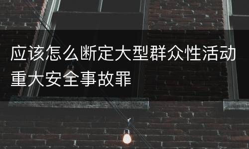 应该怎么断定大型群众性活动重大安全事故罪