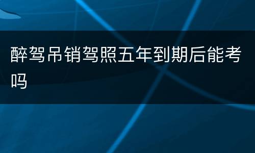 醉驾吊销驾照五年到期后能考吗