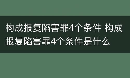 构成报复陷害罪4个条件 构成报复陷害罪4个条件是什么