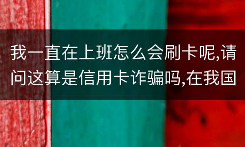我一直在上班怎么会刷卡呢,请问这算是信用卡诈骗吗,在我国信用卡诈骗是如何判刑的被
