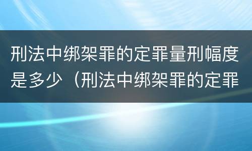刑法中绑架罪的定罪量刑幅度是多少（刑法中绑架罪的定罪量刑幅度是多少呢）