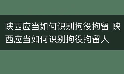 陕西应当如何识别拘役拘留 陕西应当如何识别拘役拘留人
