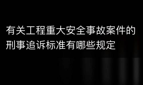 有关工程重大安全事故案件的刑事追诉标准有哪些规定