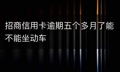 招商信用卡逾期五个多月了能不能坐动车