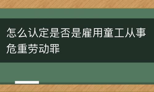 怎么认定是否是雇用童工从事危重劳动罪