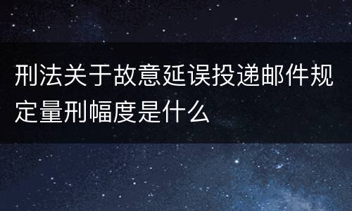 刑法关于故意延误投递邮件规定量刑幅度是什么