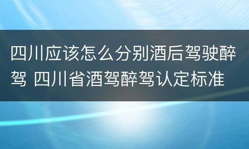 四川应该怎么分别酒后驾驶醉驾 四川省酒驾醉驾认定标准