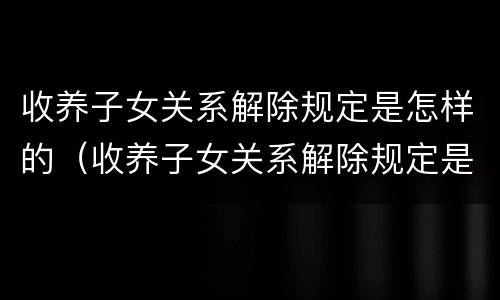 收养子女关系解除规定是怎样的（收养子女关系解除规定是怎样的程序）