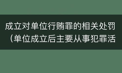 成立对单位行贿罪的相关处罚（单位成立后主要从事犯罪活动）