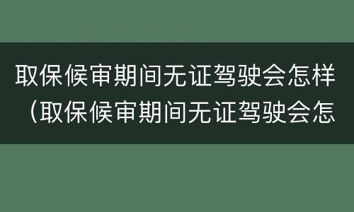 取保候审期间无证驾驶会怎样（取保候审期间无证驾驶会怎样呢）