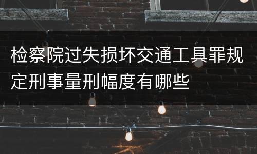 检察院过失损坏交通工具罪规定刑事量刑幅度有哪些