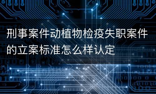 刑事案件动植物检疫失职案件的立案标准怎么样认定