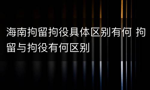 海南拘留拘役具体区别有何 拘留与拘役有何区别